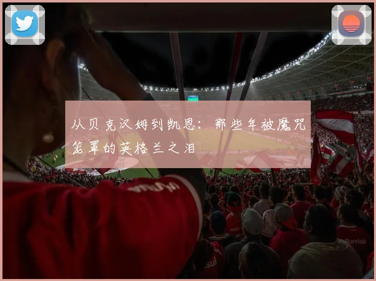 从贝克汉姆到凯恩：那些年被魔咒笼罩的英格兰之泪