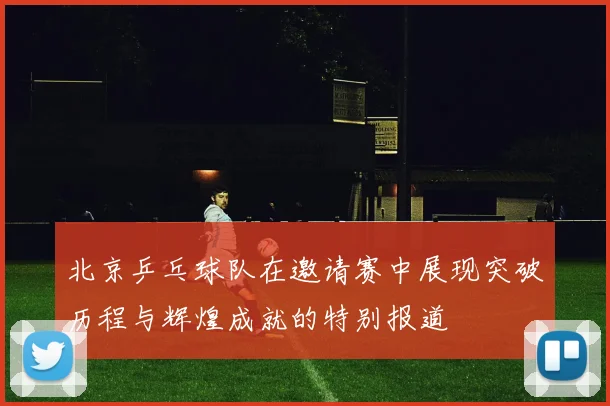 北京乒乓球队在邀请赛中展现突破历程与辉煌成就的特别报道