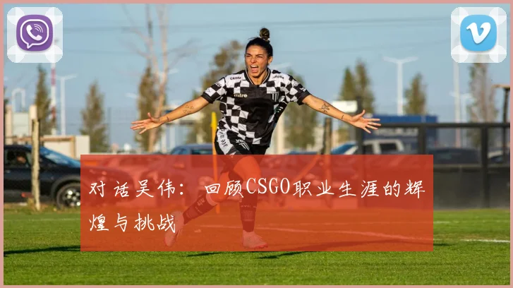 对话吴伟：回顾CSGO职业生涯的辉煌与挑战