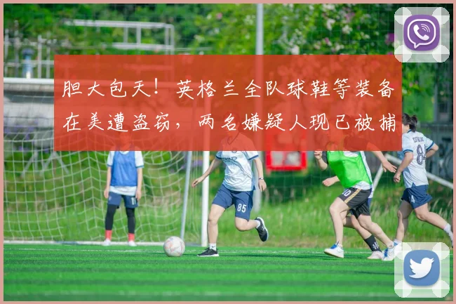 胆大包天！英格兰全队球鞋等装备在美遭盗窃，两名嫌疑人现已被捕