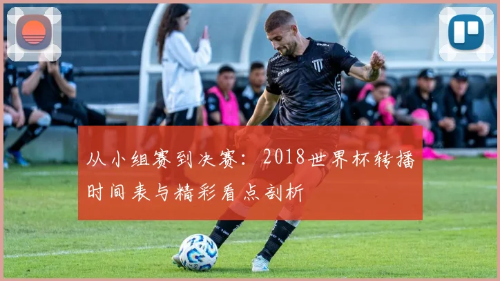 从小组赛到决赛：2018世界杯转播时间表与精彩看点剖析