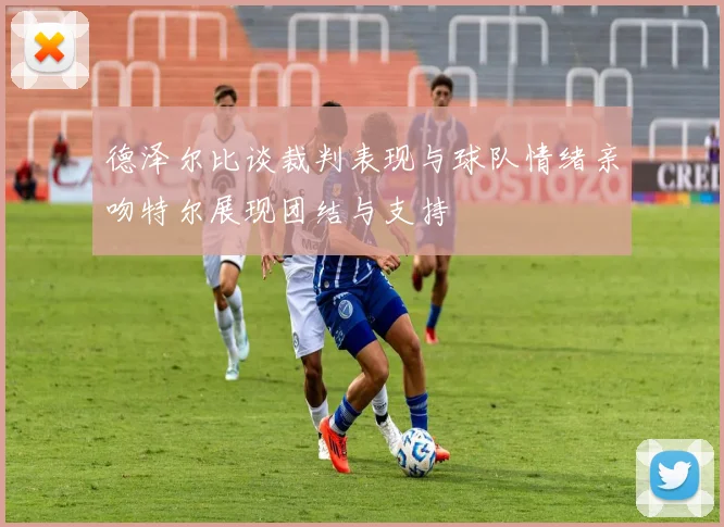 德泽尔比谈裁判表现与球队情绪亲吻特尔展现团结与支持