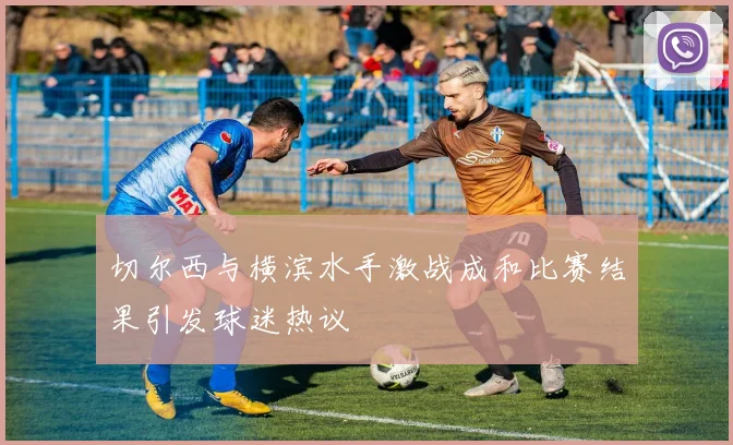 切尔西与横滨水手激战成和比赛结果引发球迷热议