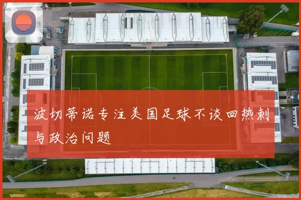 波切蒂诺专注美国足球不谈回热刺与政治问题