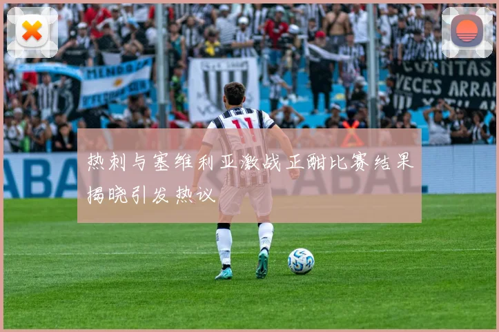 热刺与塞维利亚激战正酣比赛结果揭晓引发热议
