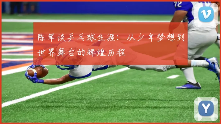陈军谈乒乓球生涯：从少年梦想到世界舞台的辉煌历程
