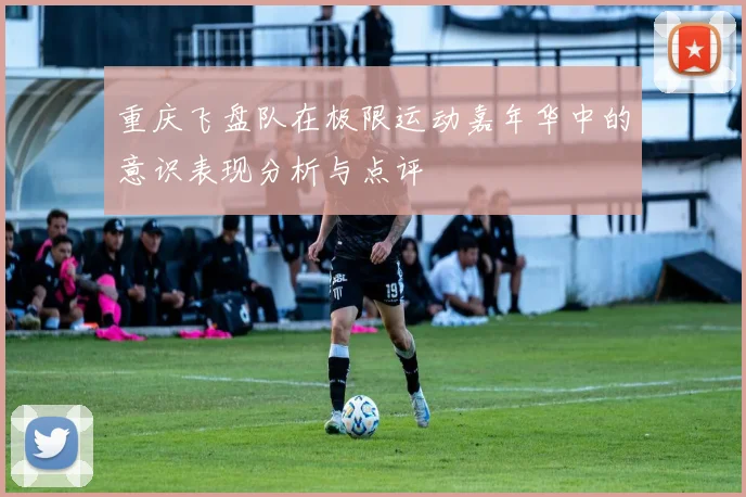 重庆飞盘队在极限运动嘉年华中的意识表现分析与点评