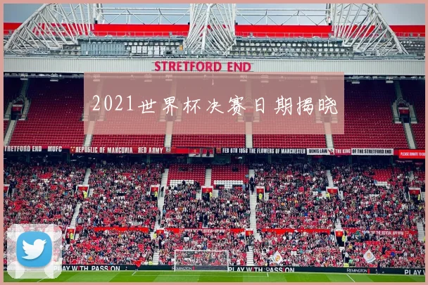 2021世界杯决赛日期揭晓